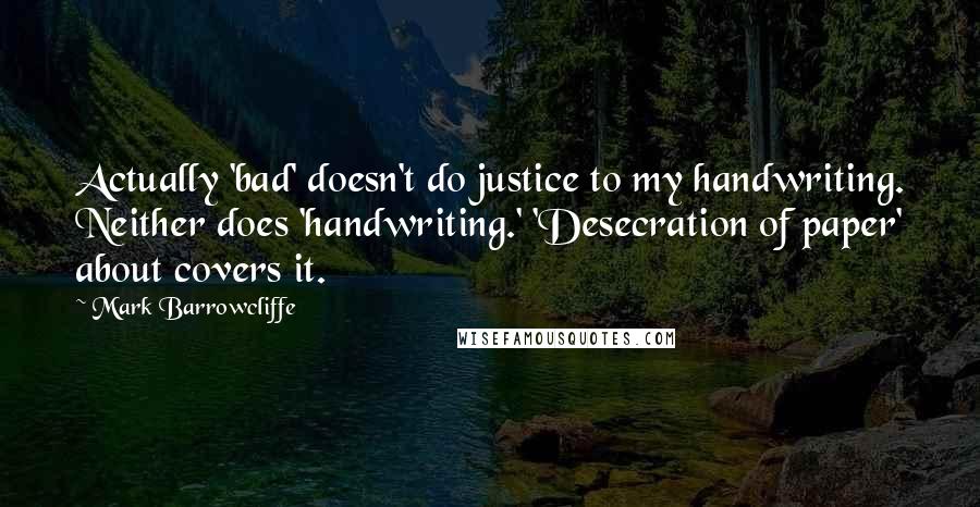 Mark Barrowcliffe Quotes: Actually 'bad' doesn't do justice to my handwriting. Neither does 'handwriting.' 'Desecration of paper' about covers it.