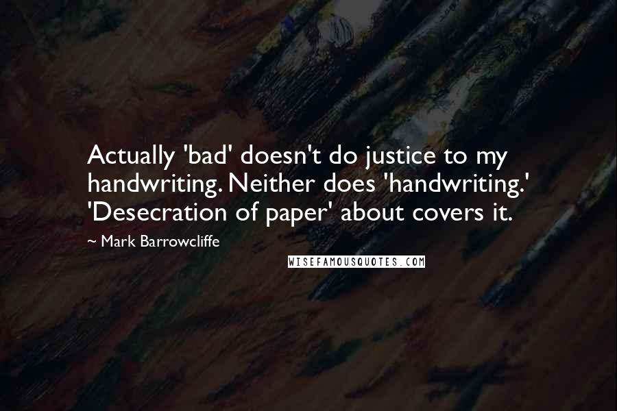 Mark Barrowcliffe Quotes: Actually 'bad' doesn't do justice to my handwriting. Neither does 'handwriting.' 'Desecration of paper' about covers it.