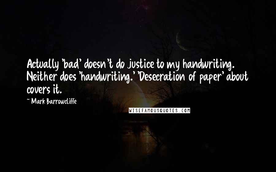 Mark Barrowcliffe Quotes: Actually 'bad' doesn't do justice to my handwriting. Neither does 'handwriting.' 'Desecration of paper' about covers it.