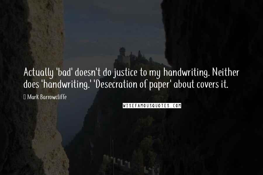 Mark Barrowcliffe Quotes: Actually 'bad' doesn't do justice to my handwriting. Neither does 'handwriting.' 'Desecration of paper' about covers it.