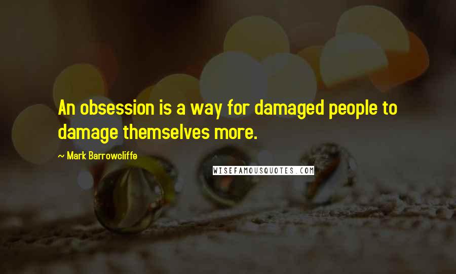 Mark Barrowcliffe Quotes: An obsession is a way for damaged people to damage themselves more.