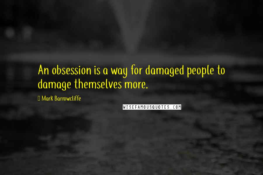 Mark Barrowcliffe Quotes: An obsession is a way for damaged people to damage themselves more.