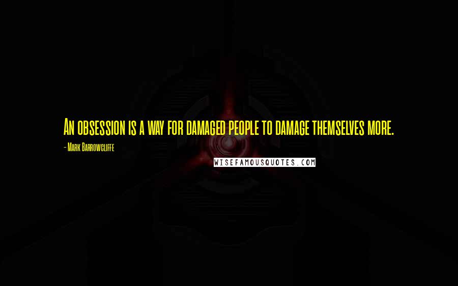 Mark Barrowcliffe Quotes: An obsession is a way for damaged people to damage themselves more.