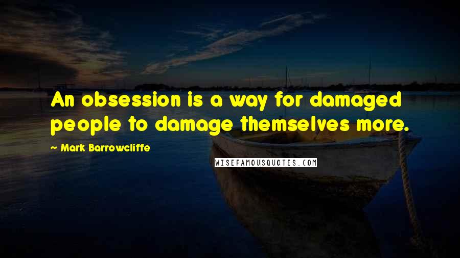 Mark Barrowcliffe Quotes: An obsession is a way for damaged people to damage themselves more.