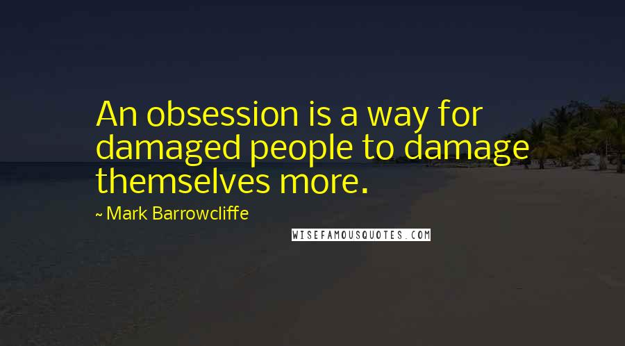 Mark Barrowcliffe Quotes: An obsession is a way for damaged people to damage themselves more.