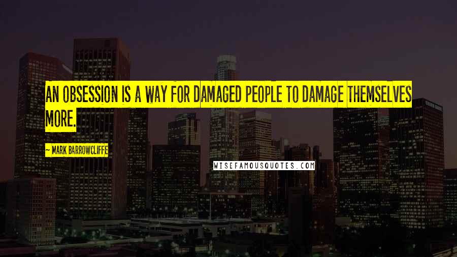 Mark Barrowcliffe Quotes: An obsession is a way for damaged people to damage themselves more.