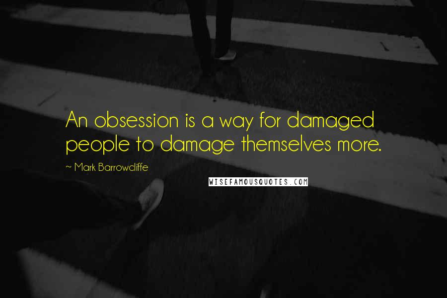 Mark Barrowcliffe Quotes: An obsession is a way for damaged people to damage themselves more.