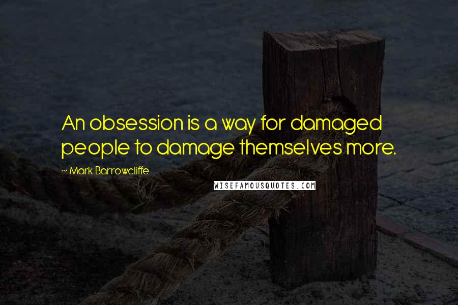 Mark Barrowcliffe Quotes: An obsession is a way for damaged people to damage themselves more.