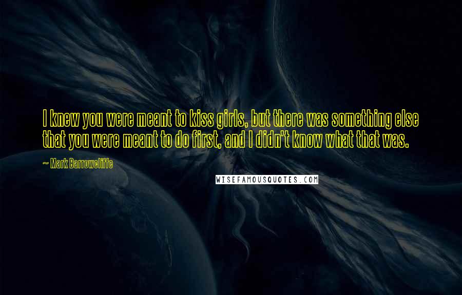 Mark Barrowcliffe Quotes: I knew you were meant to kiss girls, but there was something else that you were meant to do first, and I didn't know what that was.