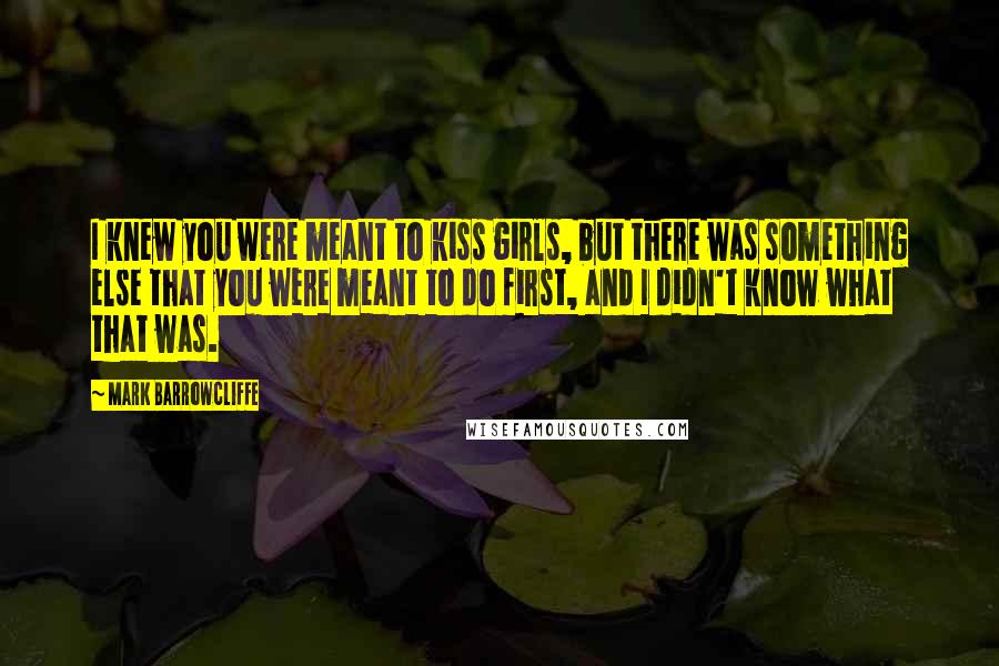 Mark Barrowcliffe Quotes: I knew you were meant to kiss girls, but there was something else that you were meant to do first, and I didn't know what that was.