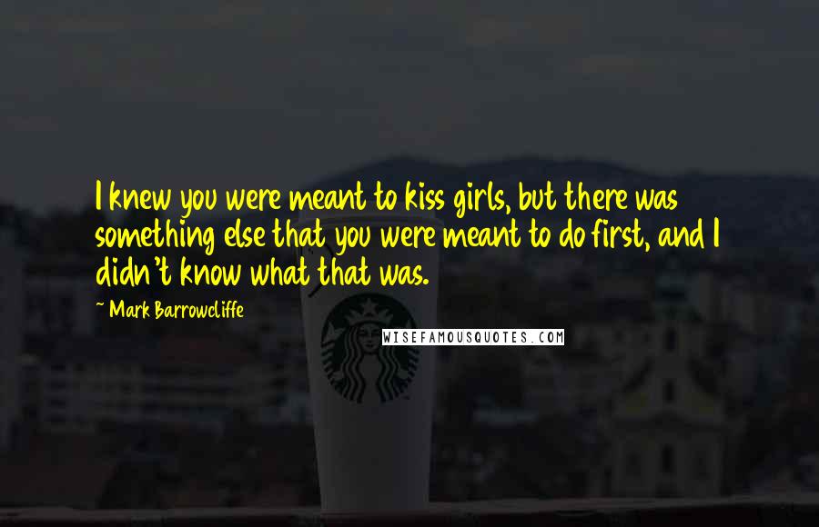 Mark Barrowcliffe Quotes: I knew you were meant to kiss girls, but there was something else that you were meant to do first, and I didn't know what that was.