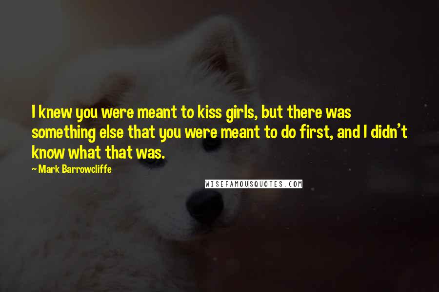 Mark Barrowcliffe Quotes: I knew you were meant to kiss girls, but there was something else that you were meant to do first, and I didn't know what that was.