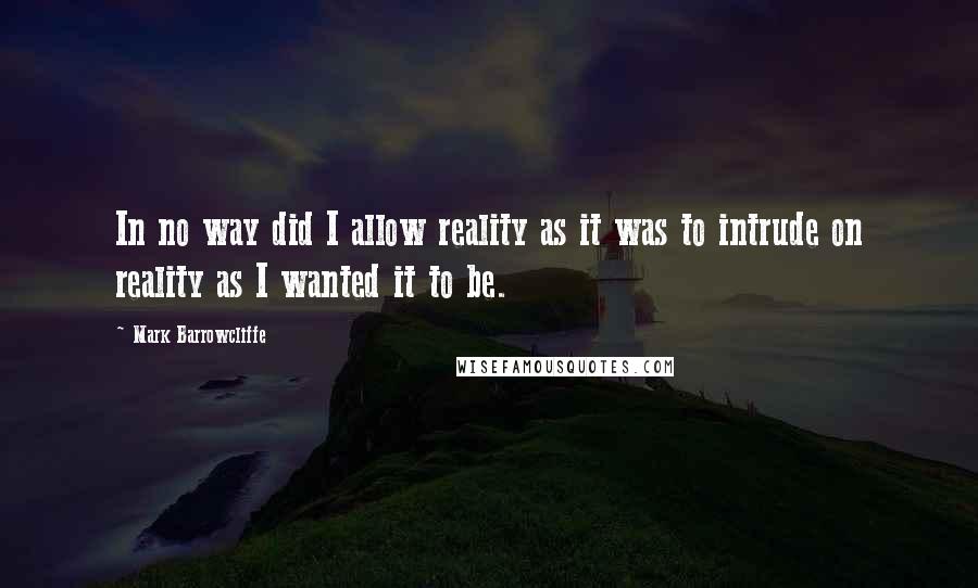 Mark Barrowcliffe Quotes: In no way did I allow reality as it was to intrude on reality as I wanted it to be.