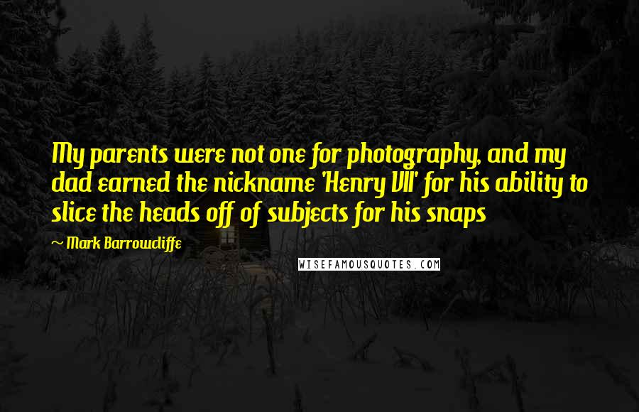 Mark Barrowcliffe Quotes: My parents were not one for photography, and my dad earned the nickname 'Henry VII' for his ability to slice the heads off of subjects for his snaps