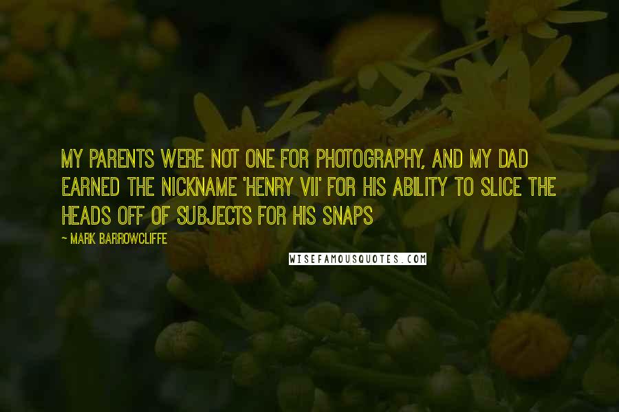 Mark Barrowcliffe Quotes: My parents were not one for photography, and my dad earned the nickname 'Henry VII' for his ability to slice the heads off of subjects for his snaps