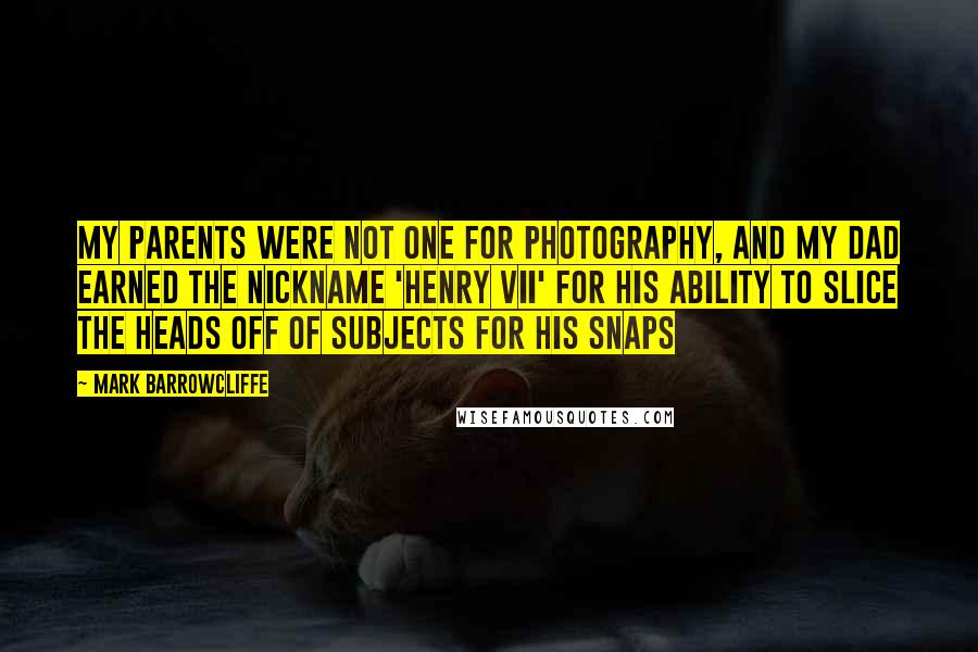Mark Barrowcliffe Quotes: My parents were not one for photography, and my dad earned the nickname 'Henry VII' for his ability to slice the heads off of subjects for his snaps