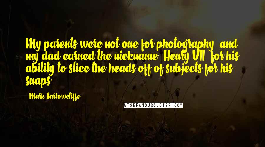 Mark Barrowcliffe Quotes: My parents were not one for photography, and my dad earned the nickname 'Henry VII' for his ability to slice the heads off of subjects for his snaps