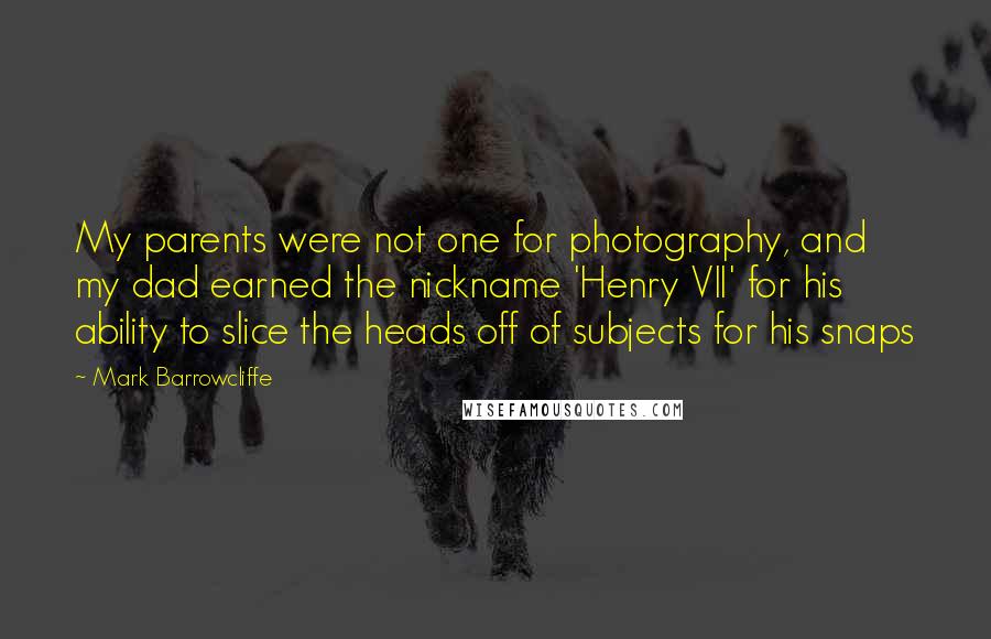 Mark Barrowcliffe Quotes: My parents were not one for photography, and my dad earned the nickname 'Henry VII' for his ability to slice the heads off of subjects for his snaps