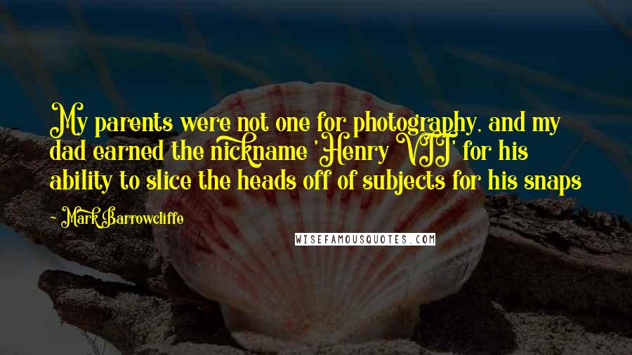 Mark Barrowcliffe Quotes: My parents were not one for photography, and my dad earned the nickname 'Henry VII' for his ability to slice the heads off of subjects for his snaps