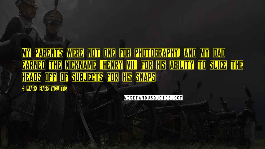 Mark Barrowcliffe Quotes: My parents were not one for photography, and my dad earned the nickname 'Henry VII' for his ability to slice the heads off of subjects for his snaps