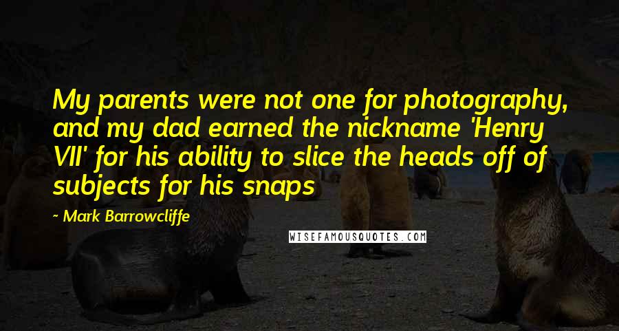 Mark Barrowcliffe Quotes: My parents were not one for photography, and my dad earned the nickname 'Henry VII' for his ability to slice the heads off of subjects for his snaps