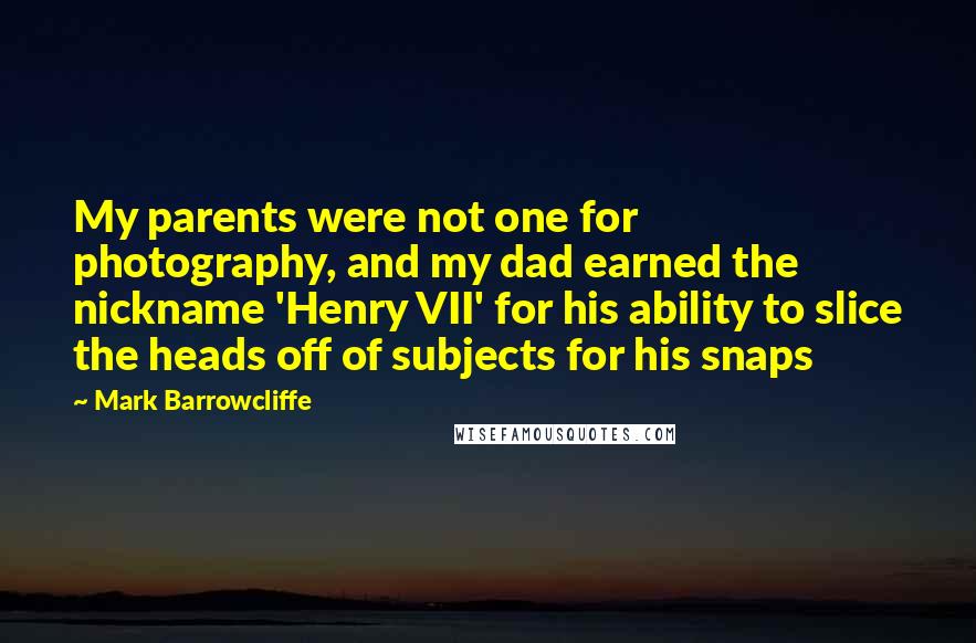 Mark Barrowcliffe Quotes: My parents were not one for photography, and my dad earned the nickname 'Henry VII' for his ability to slice the heads off of subjects for his snaps