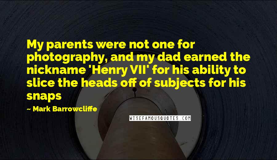 Mark Barrowcliffe Quotes: My parents were not one for photography, and my dad earned the nickname 'Henry VII' for his ability to slice the heads off of subjects for his snaps