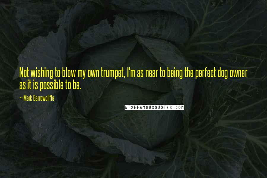 Mark Barrowcliffe Quotes: Not wishing to blow my own trumpet, I'm as near to being the perfect dog owner as it is possible to be.