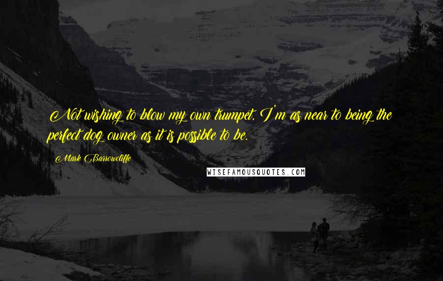 Mark Barrowcliffe Quotes: Not wishing to blow my own trumpet, I'm as near to being the perfect dog owner as it is possible to be.