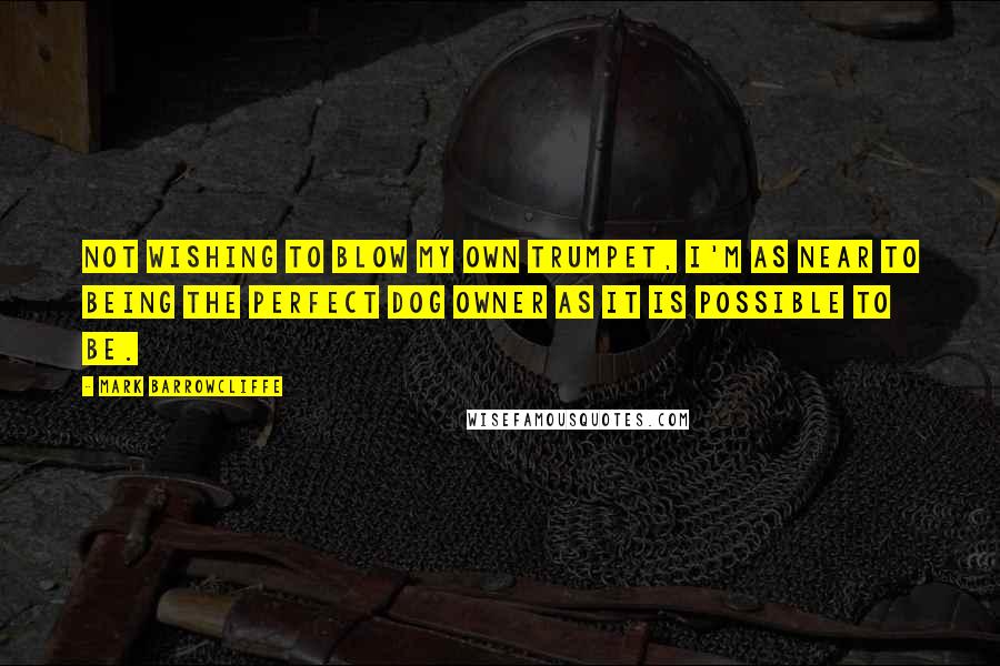 Mark Barrowcliffe Quotes: Not wishing to blow my own trumpet, I'm as near to being the perfect dog owner as it is possible to be.