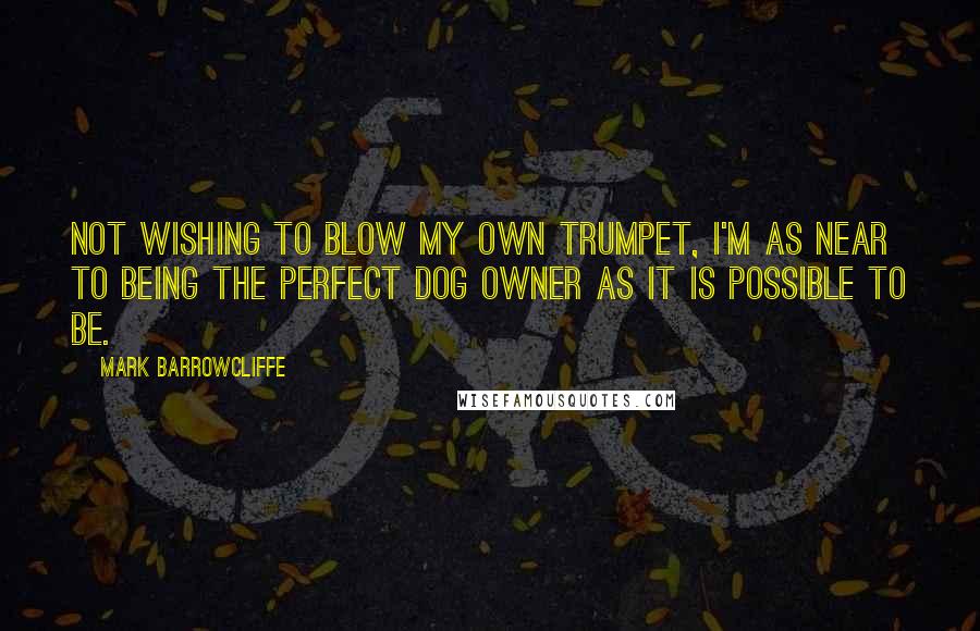 Mark Barrowcliffe Quotes: Not wishing to blow my own trumpet, I'm as near to being the perfect dog owner as it is possible to be.