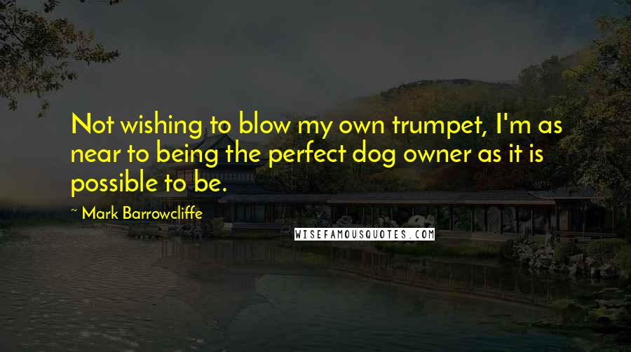 Mark Barrowcliffe Quotes: Not wishing to blow my own trumpet, I'm as near to being the perfect dog owner as it is possible to be.