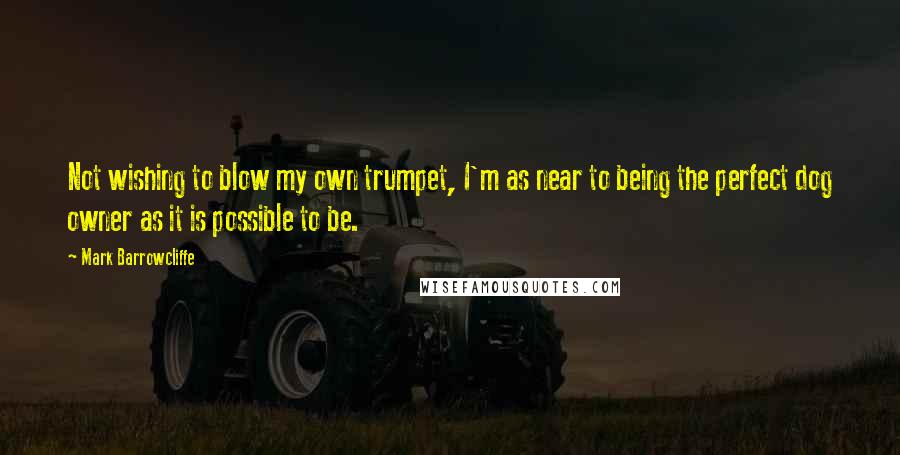 Mark Barrowcliffe Quotes: Not wishing to blow my own trumpet, I'm as near to being the perfect dog owner as it is possible to be.