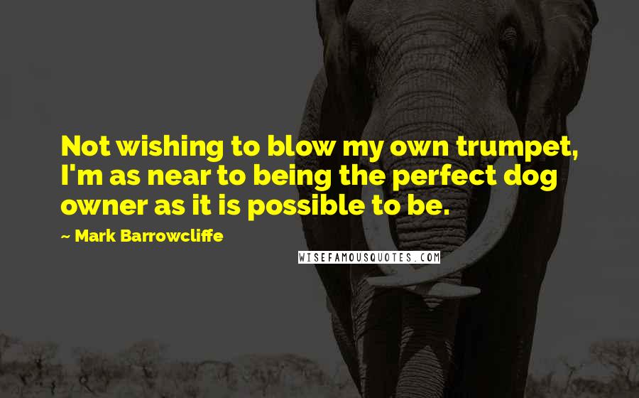 Mark Barrowcliffe Quotes: Not wishing to blow my own trumpet, I'm as near to being the perfect dog owner as it is possible to be.