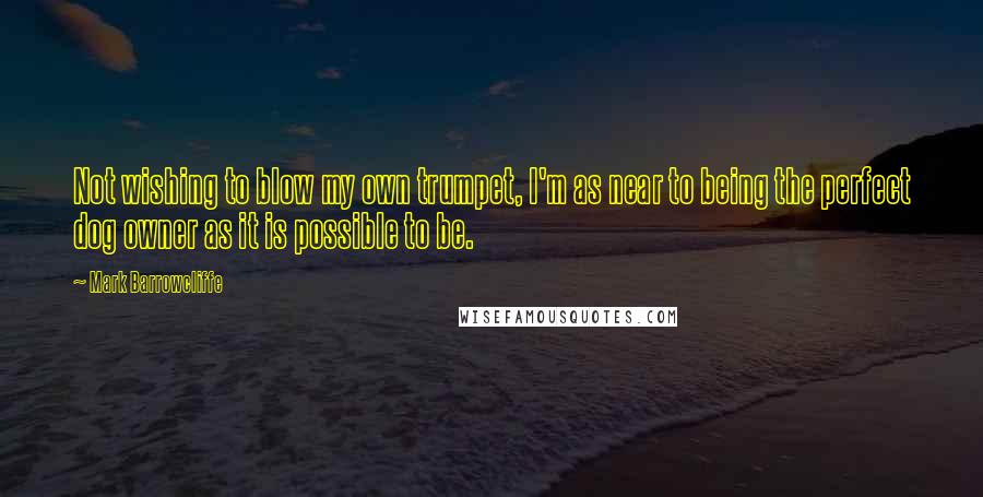 Mark Barrowcliffe Quotes: Not wishing to blow my own trumpet, I'm as near to being the perfect dog owner as it is possible to be.