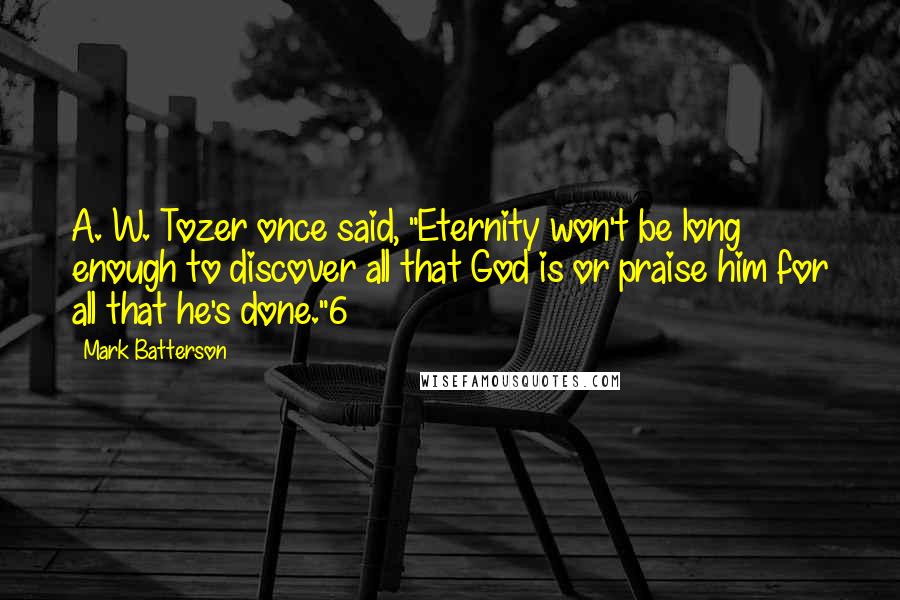 Mark Batterson Quotes: A. W. Tozer once said, "Eternity won't be long enough to discover all that God is or praise him for all that he's done."6