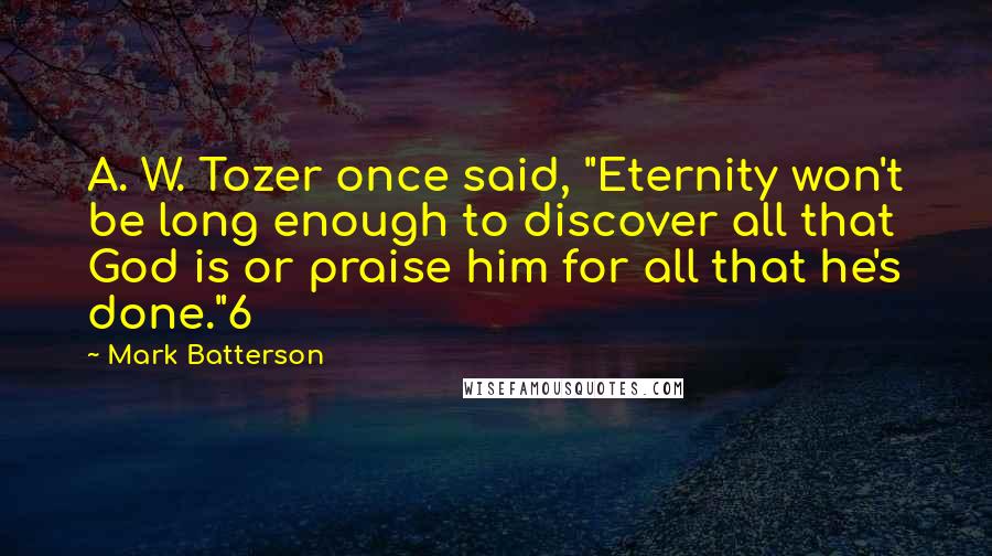 Mark Batterson Quotes: A. W. Tozer once said, "Eternity won't be long enough to discover all that God is or praise him for all that he's done."6