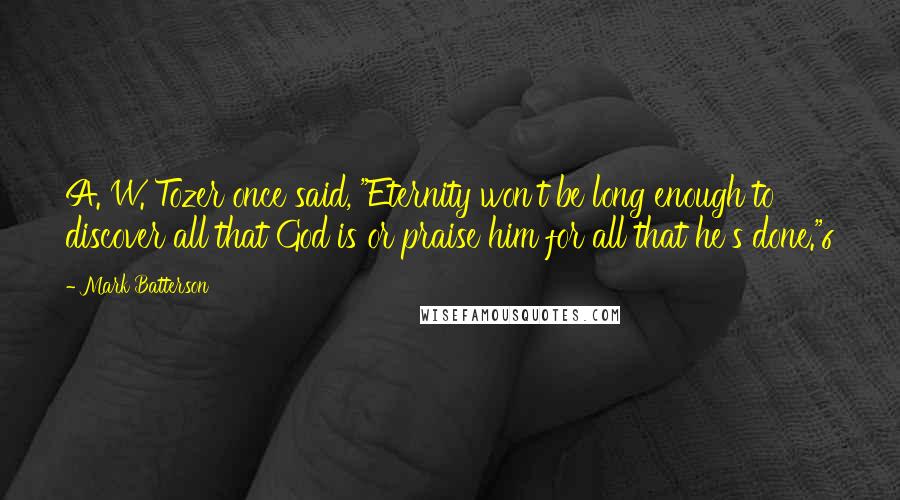 Mark Batterson Quotes: A. W. Tozer once said, "Eternity won't be long enough to discover all that God is or praise him for all that he's done."6