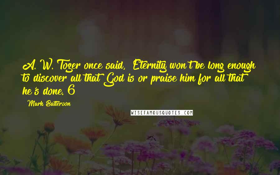 Mark Batterson Quotes: A. W. Tozer once said, "Eternity won't be long enough to discover all that God is or praise him for all that he's done."6