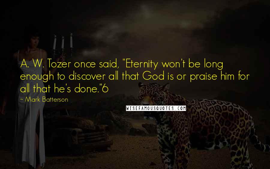 Mark Batterson Quotes: A. W. Tozer once said, "Eternity won't be long enough to discover all that God is or praise him for all that he's done."6