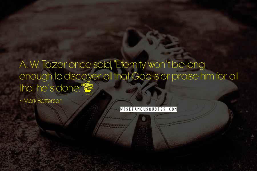 Mark Batterson Quotes: A. W. Tozer once said, "Eternity won't be long enough to discover all that God is or praise him for all that he's done."6