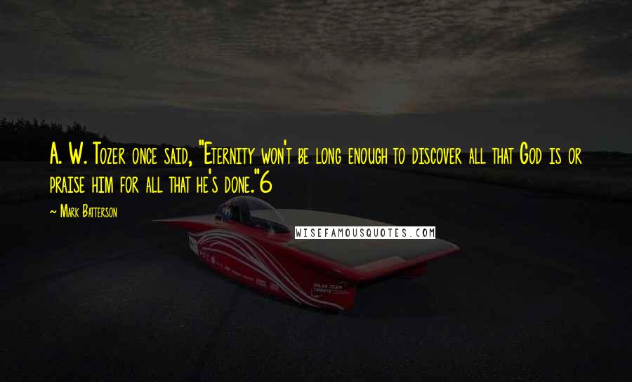 Mark Batterson Quotes: A. W. Tozer once said, "Eternity won't be long enough to discover all that God is or praise him for all that he's done."6