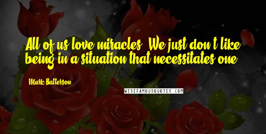 Mark Batterson Quotes: All of us love miracles. We just don't like being in a situation that necessitates one.