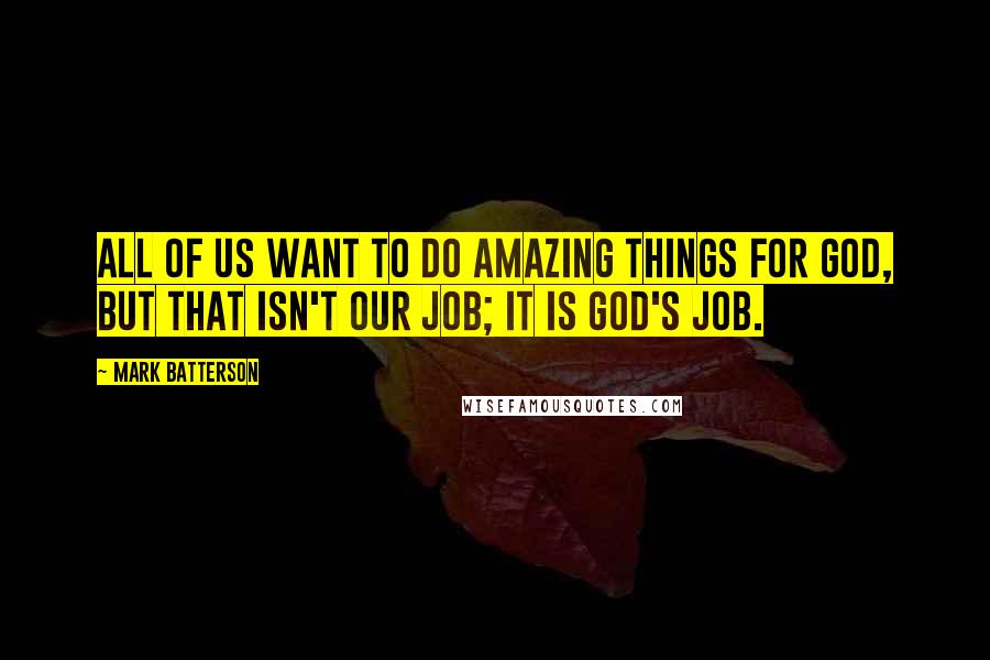 Mark Batterson Quotes: All of us want to do amazing things for God, but that isn't our job; it is God's job.