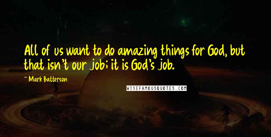 Mark Batterson Quotes: All of us want to do amazing things for God, but that isn't our job; it is God's job.