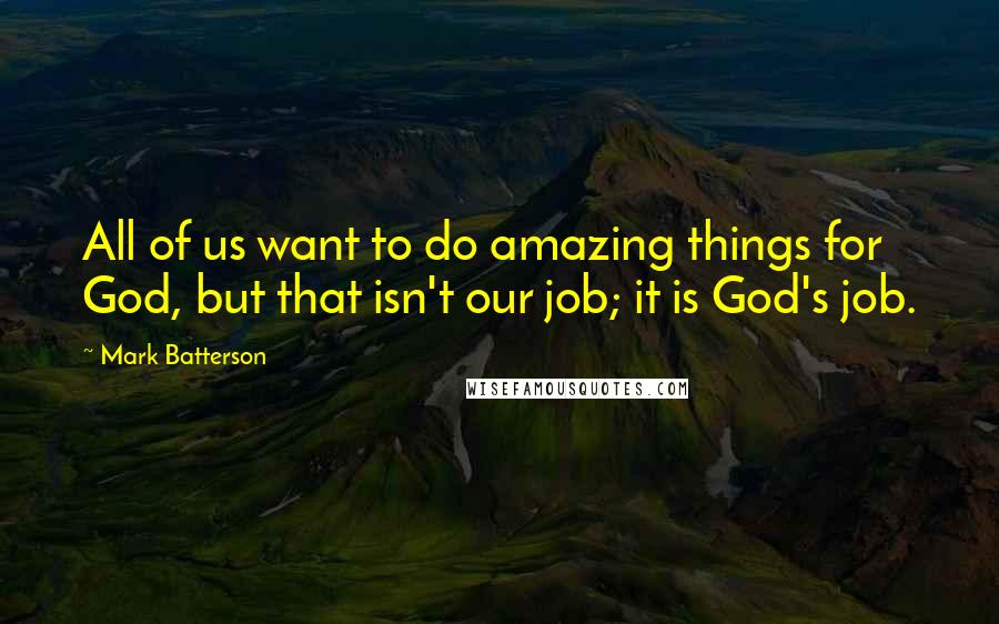 Mark Batterson Quotes: All of us want to do amazing things for God, but that isn't our job; it is God's job.