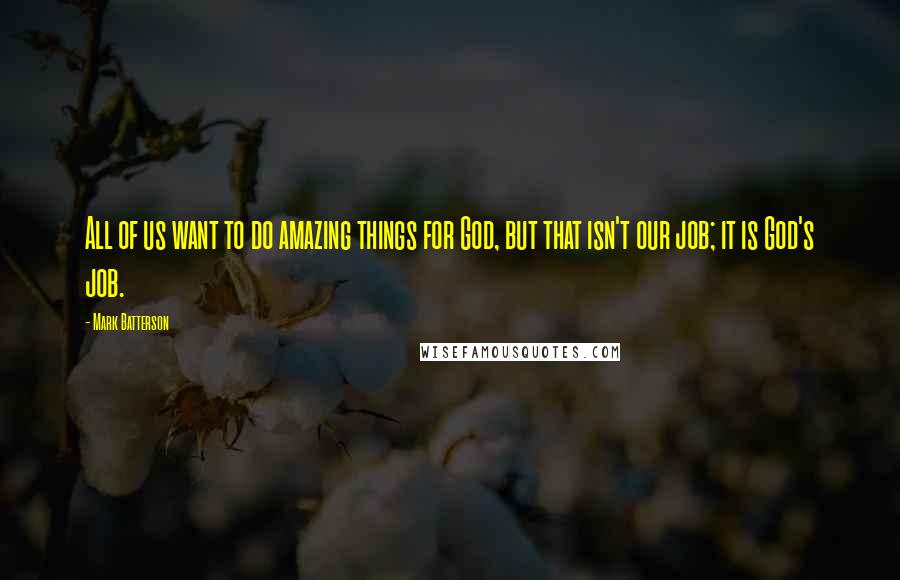 Mark Batterson Quotes: All of us want to do amazing things for God, but that isn't our job; it is God's job.