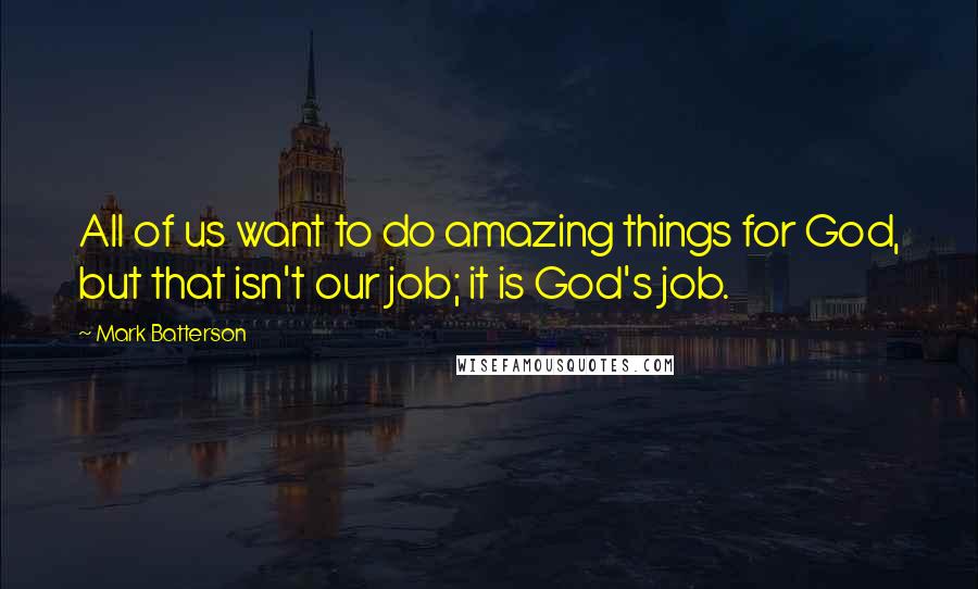 Mark Batterson Quotes: All of us want to do amazing things for God, but that isn't our job; it is God's job.