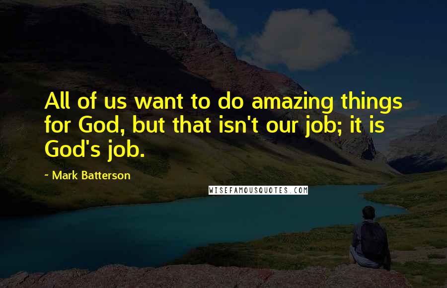 Mark Batterson Quotes: All of us want to do amazing things for God, but that isn't our job; it is God's job.