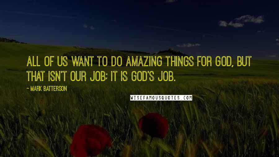 Mark Batterson Quotes: All of us want to do amazing things for God, but that isn't our job; it is God's job.